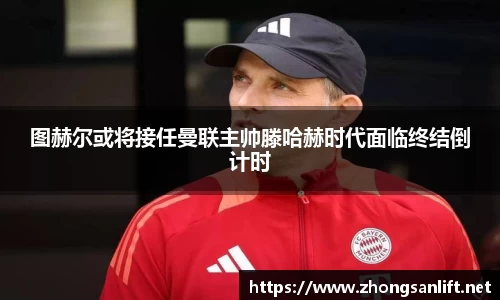 图赫尔或将接任曼联主帅滕哈赫时代面临终结倒计时