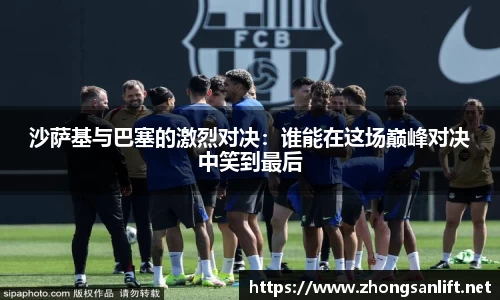 沙萨基与巴塞的激烈对决：谁能在这场巅峰对决中笑到最后