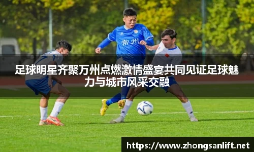 足球明星齐聚万州点燃激情盛宴共同见证足球魅力与城市风采交融