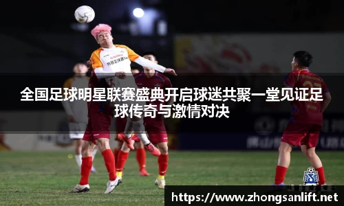 全国足球明星联赛盛典开启球迷共聚一堂见证足球传奇与激情对决