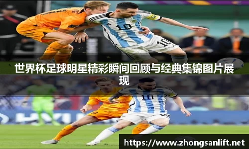 世界杯足球明星精彩瞬间回顾与经典集锦图片展现